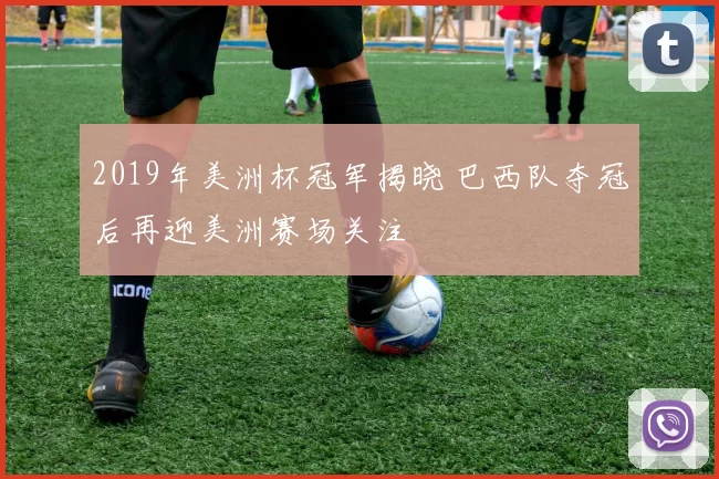 2019年美洲杯冠军揭晓 巴西队夺冠后再迎美洲赛场关注