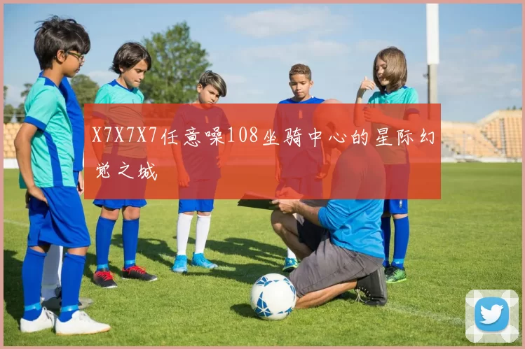 X7X7X7任意噪108坐骑中心的星际幻觉之城