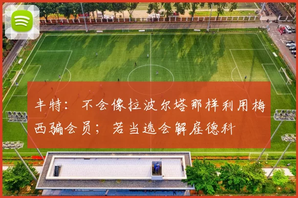 丰特：不会像拉波尔塔那样利用梅西骗会员；若当选会解雇德科