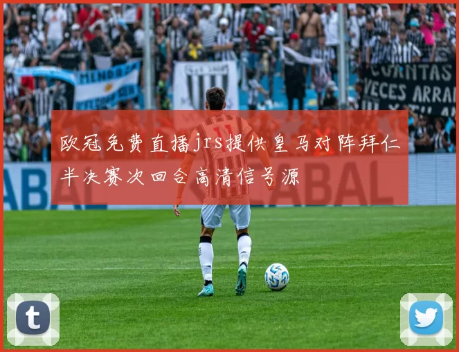 欧冠免费直播jrs提供皇马对阵拜仁半决赛次回合高清信号源