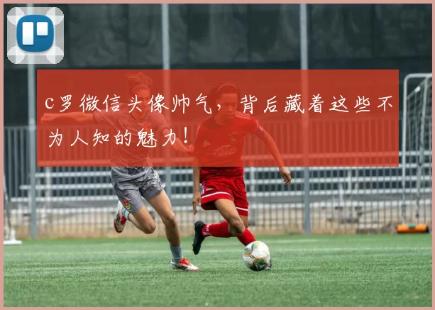 c罗微信头像帅气,背后藏着这些不为人知的魅力!