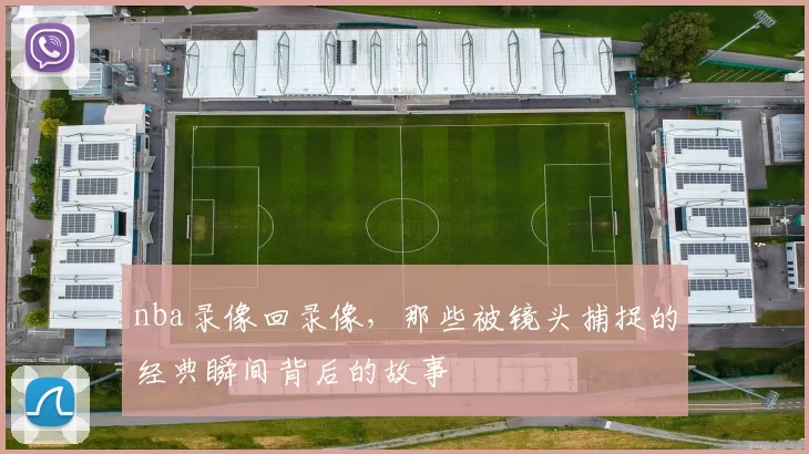nba录像回录像，那些被镜头捕捉的经典瞬间背后的故事