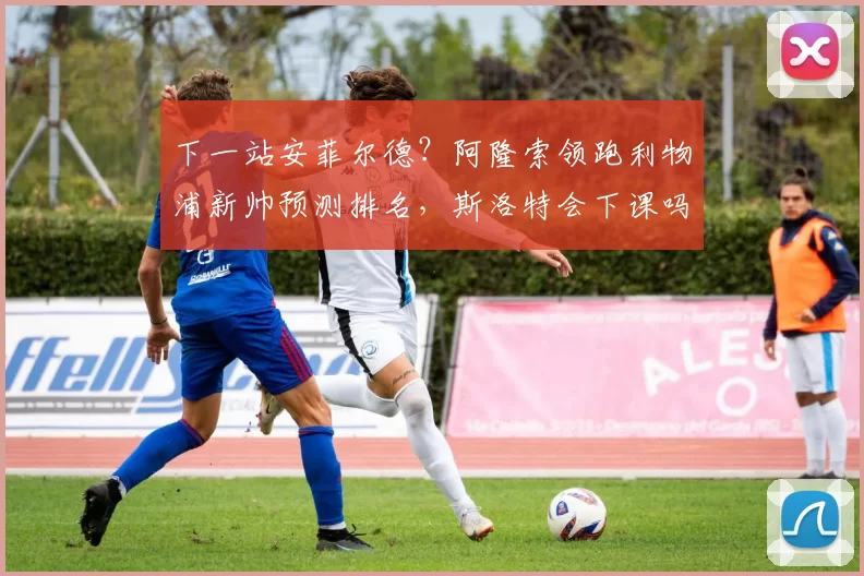 下一站安菲尔德?阿隆索领跑利物浦新帅预测排名,斯洛特会下课吗