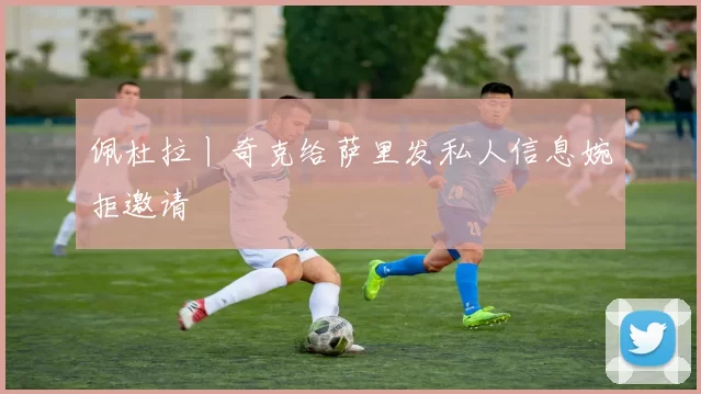 佩杜拉丨奇克给萨里发私人信息婉拒邀请