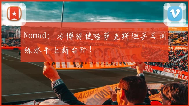 Nomad：方博将使哈萨克斯坦乒乓训练水平上新台阶！