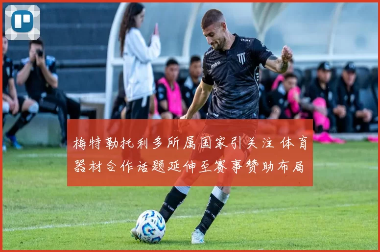 梅特勒托利多所属国家引关注 体育器材合作话题延伸至赛事赞助布局