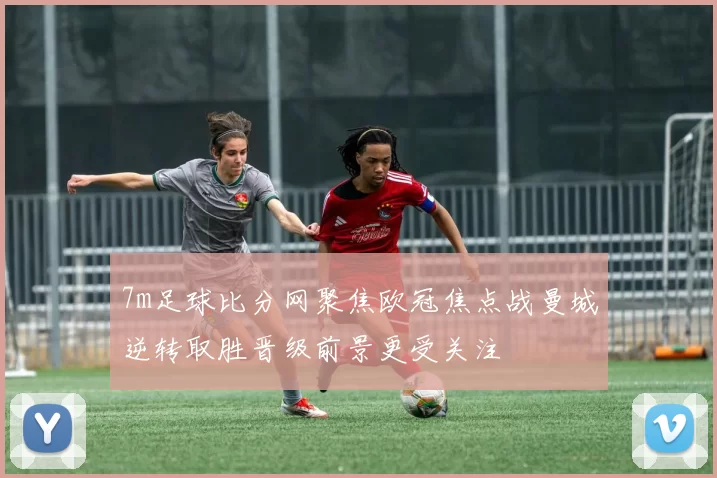 7m足球比分网聚焦欧冠焦点战曼城逆转取胜晋级前景更受关注