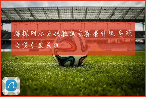 球探网比分战胜焦点赛事升级 争冠走势引发关注