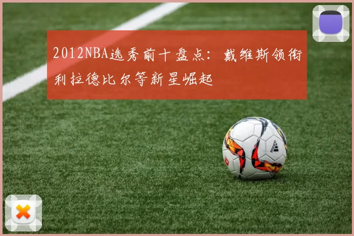 2012NBA选秀前十盘点:戴维斯领衔利拉德比尔等新星崛起