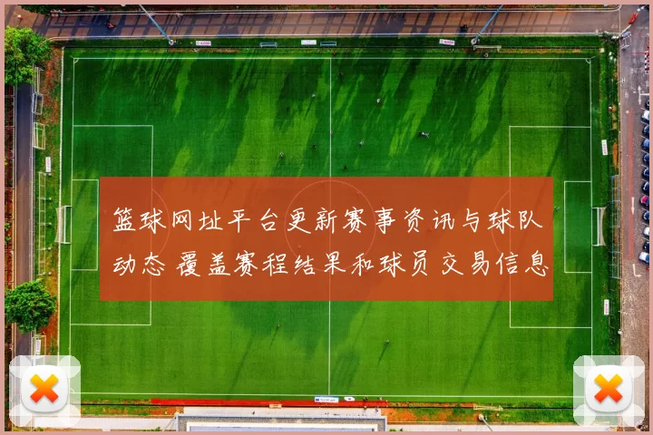篮球网址平台更新赛事资讯与球队动态 覆盖赛程结果和球员交易信息