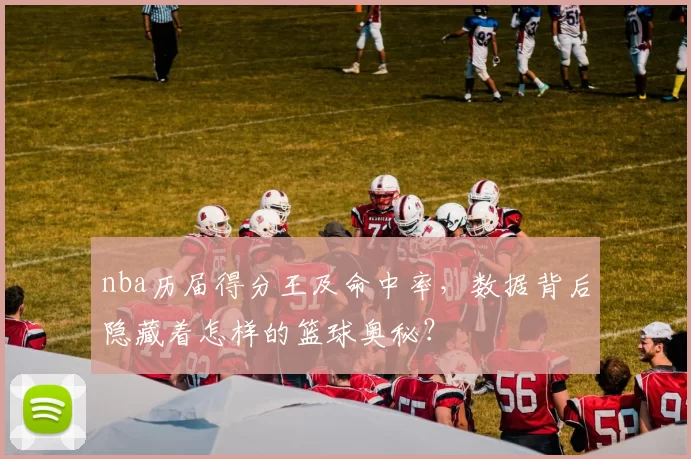 nba历届得分王及命中率，数据背后隐藏着怎样的篮球奥秘？