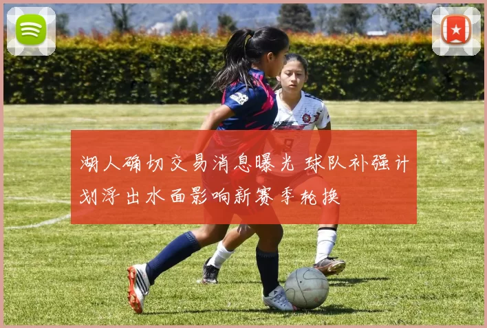 湖人确切交易消息曝光 球队补强计划浮出水面影响新赛季轮换