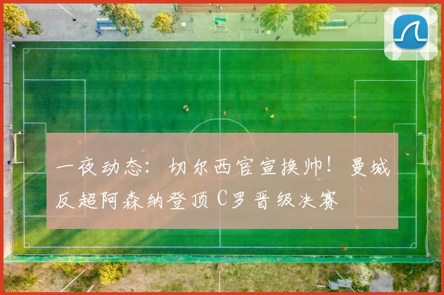 一夜动态：切尔西官宣换帅！曼城反超阿森纳登顶 C罗晋级决赛