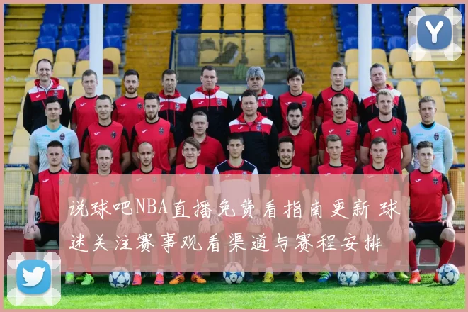 说球吧NBA直播免费看指南更新 球迷关注赛事观看渠道与赛程安排