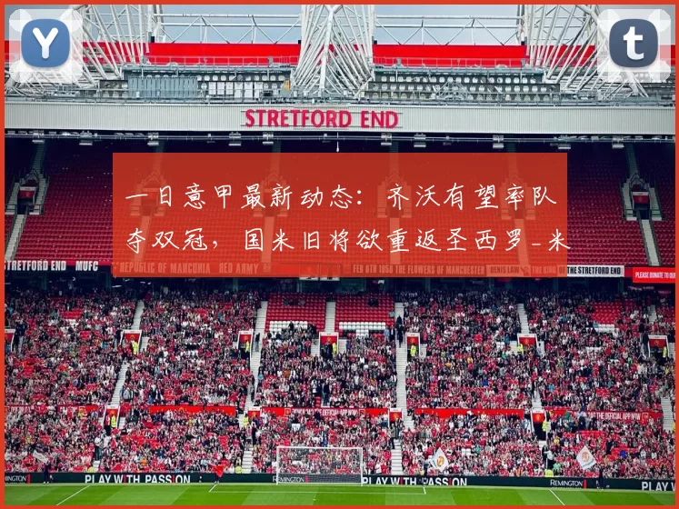 一日意甲最新动态：齐沃有望率队夺双冠，国米旧将欲重返圣西罗_米兰_卢卡库_欧冠