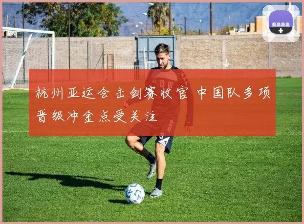 杭州亚运会击剑赛收官 中国队多项晋级冲金点受关注