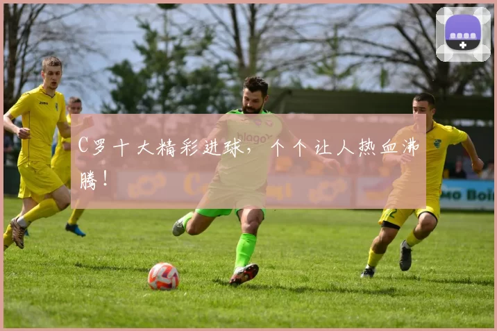 C罗十大精彩进球，个个让人热血沸腾！