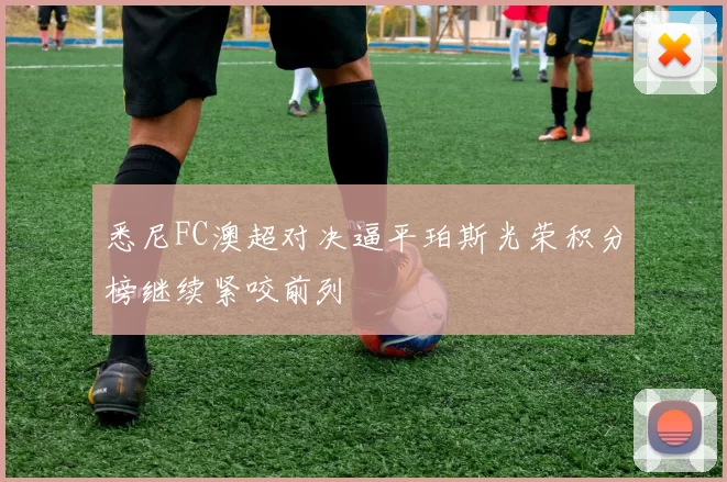 悉尼FC澳超对决逼平珀斯光荣积分榜继续紧咬前列