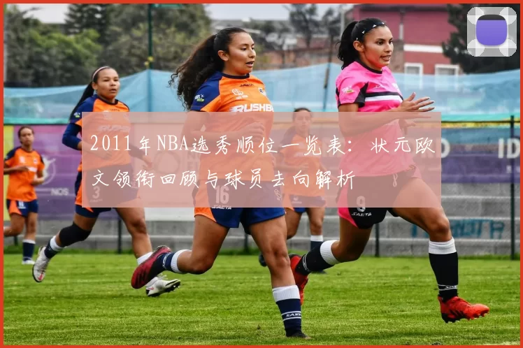 2011年NBA选秀顺位一览表:状元欧文领衔回顾与球员去向解析