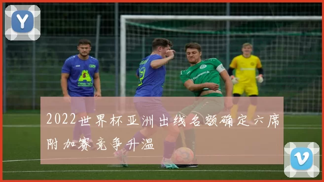 2022世界杯亚洲出线名额确定六席附加赛竞争升温