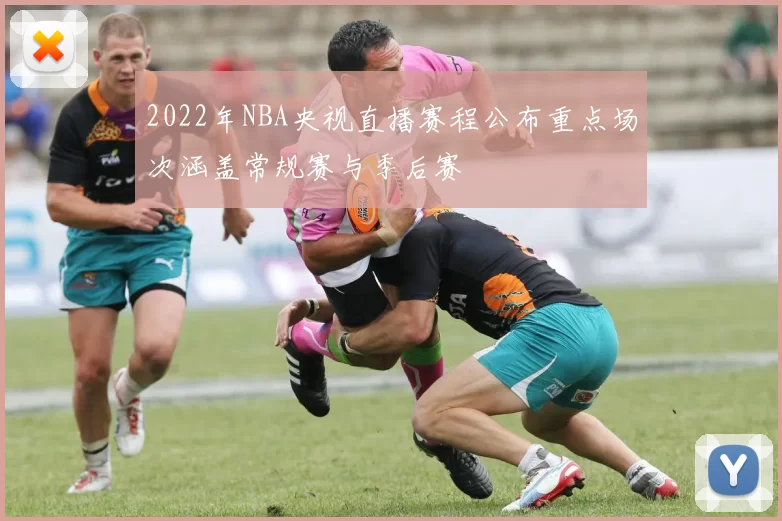 2022年NBA央视直播赛程公布重点场次涵盖常规赛与季后赛