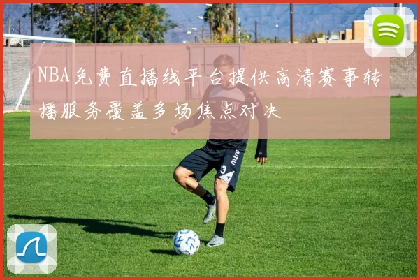NBA免费直播线平台提供高清赛事转播服务覆盖多场焦点对决