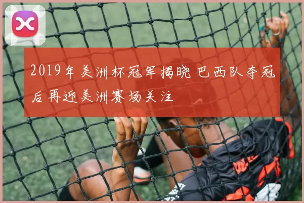 2019年美洲杯冠军揭晓 巴西队夺冠后再迎美洲赛场关注