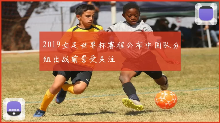 2019女足世界杯赛程公布中国队分组出战前景受关注