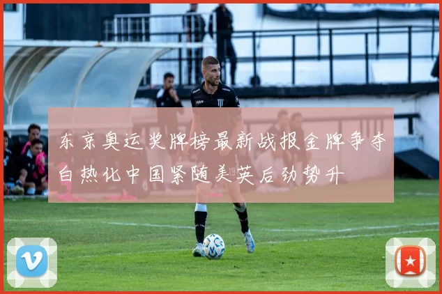 东京奥运奖牌榜最新战报金牌争夺白热化中国紧随美英后劲势升