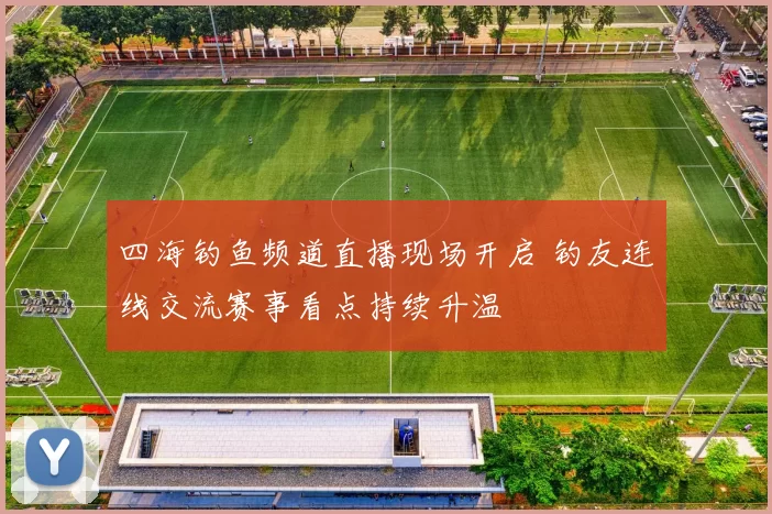 四海钓鱼频道直播现场开启 钓友连线交流赛事看点持续升温