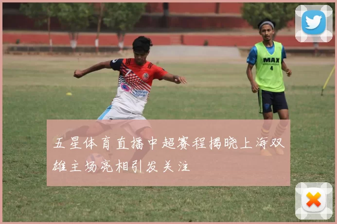 五星体育直播中超赛程揭晓上海双雄主场亮相引发关注