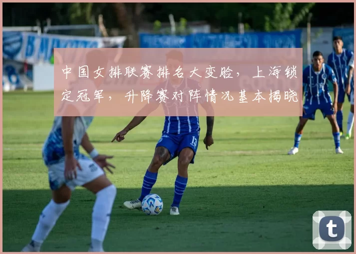 中国女排联赛排名大变脸,上海锁定冠军,升降赛对阵情况基本揭晓